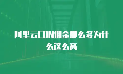 阿里云CDN佣金那么多为什么这么高