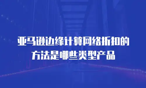 亚马逊边缘计算网络折扣的方法是哪些类型产品