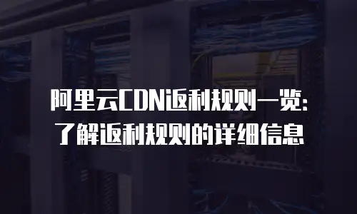 阿里云CDN返利规则一览：了解返利规则的详细信息