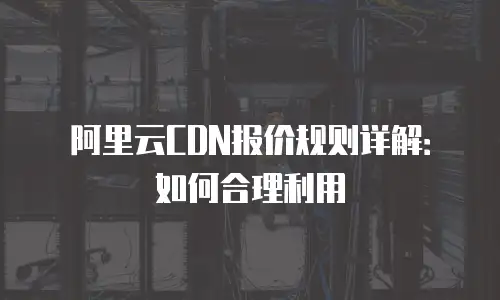 阿里云CDN报价规则详解：如何合理利用