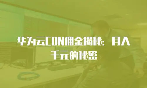华为云CDN佣金揭秘：月入千元的秘密