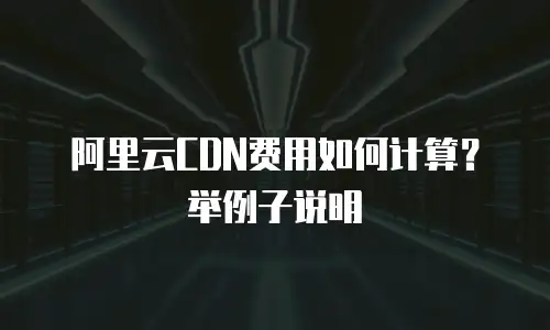 阿里云CDN费用如何计算？举例子说明