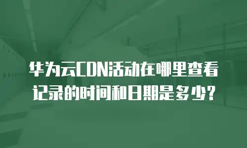 华为云CDN活动在哪里查看记录的时间和日期是多少？