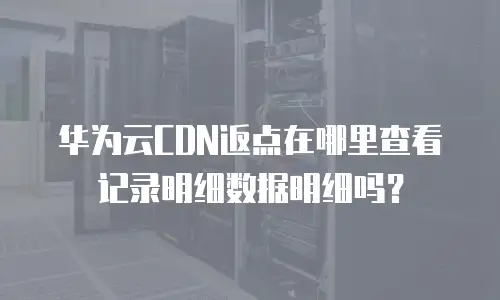 华为云CDN返点在哪里查看记录明细数据明细吗？