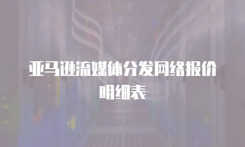 亚马逊流媒体分发网络报价明细表