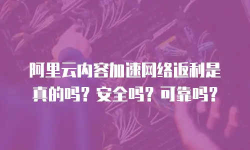 阿里云内容加速网络返利是真的吗？安全吗？可靠吗？