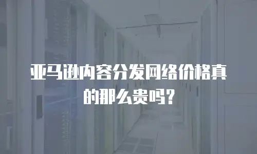 亚马逊内容分发网络价格真的那么贵吗？