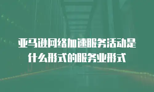 亚马逊网络加速服务活动是什么形式的服务业形式