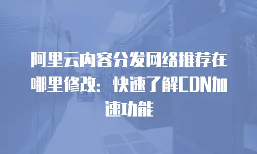 阿里云内容分发网络推荐在哪里修改：快速了解CDN加速功能