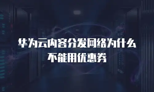华为云内容分发网络为什么不能用优惠券