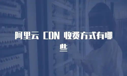 阿里云 CDN 收费方式有哪些