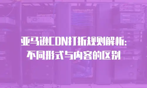 亚马逊CDN打折规则解析：不同形式与内容的区别