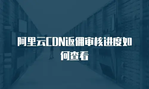 阿里云CDN返佣审核进度如何查看