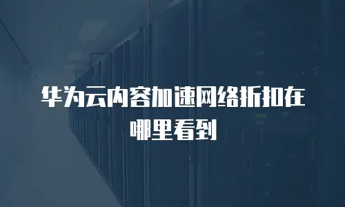 华为云内容加速网络折扣在哪里看到