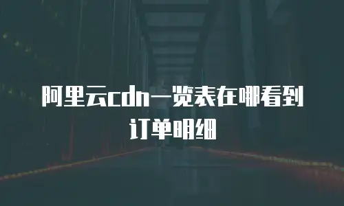 阿里云cdn一览表在哪看到订单明细