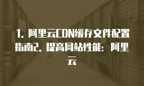 阿里云cdn怎么配置缓存文件在哪里修改