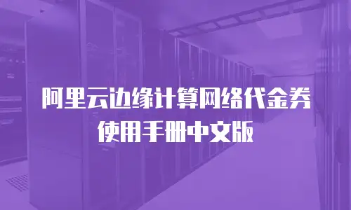 阿里云边缘计算网络代金券使用手册中文版