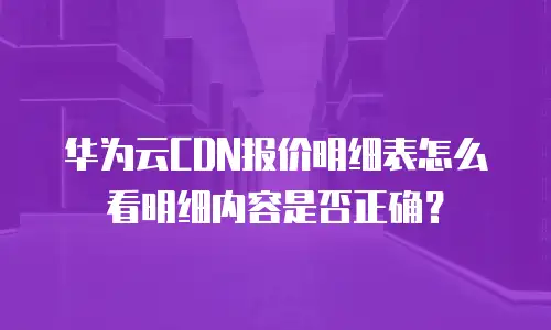 华为云CDN报价明细表怎么看明细内容是否正确？