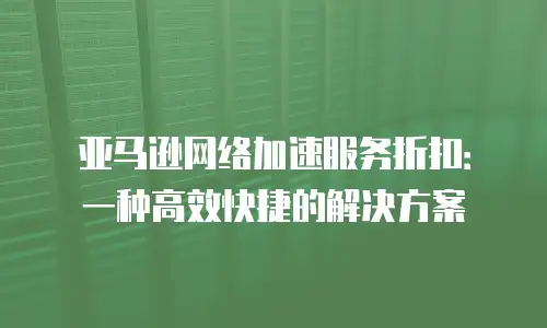 亚马逊网络加速服务折扣：一种高效快捷的解决方案