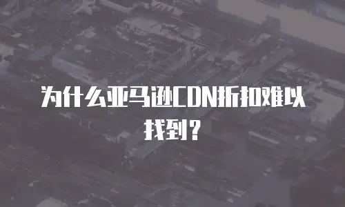  为什么亚马逊CDN折扣难以找到？