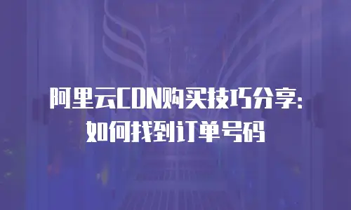 阿里云CDN购买技巧分享：如何找到订单号码