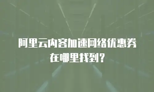阿里云内容加速网络优惠券在哪里找到？