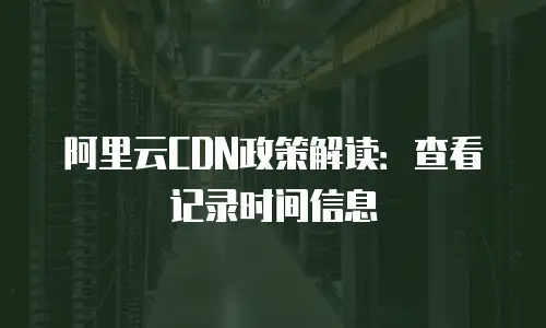 阿里云CDN政策解读：查看记录时间信息