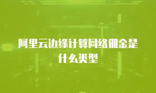 阿里云边缘计算网络佣金是什么类型