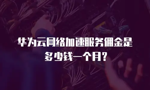 华为云网络加速服务佣金是多少钱一个月？