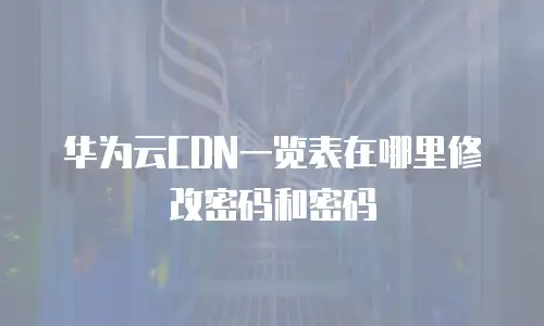 华为云CDN一览表在哪里修改密码和密码
