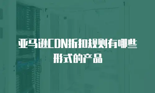 亚马逊CDN折扣规则有哪些形式的产品