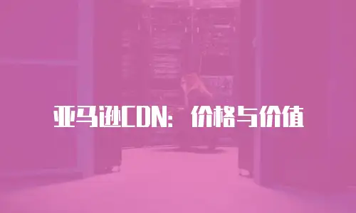 亚马逊CDN：价格与价值