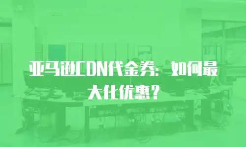 亚马逊CDN代金券：如何最大化优惠？