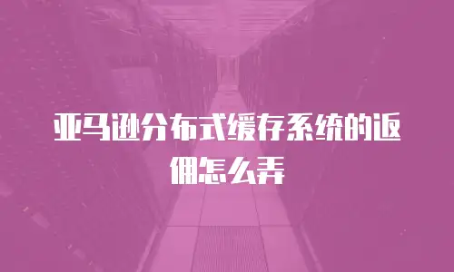 亚马逊分布式缓存系统的返佣怎么弄