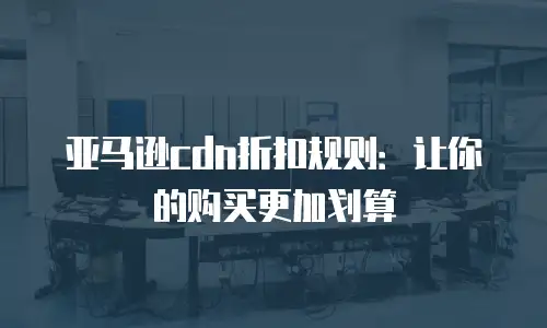 亚马逊cdn折扣规则：让你的购买更加划算