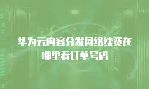 华为云内容分发网络续费在哪里看订单号码