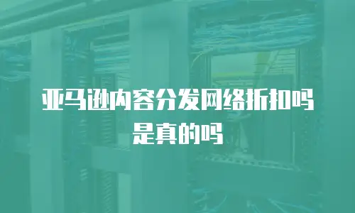 亚马逊内容分发网络折扣吗是真的吗
