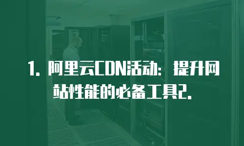 1. 阿里云CDN活动：提升网站性能的必备工具2.