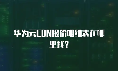 华为云CDN报价明细表在哪里找？