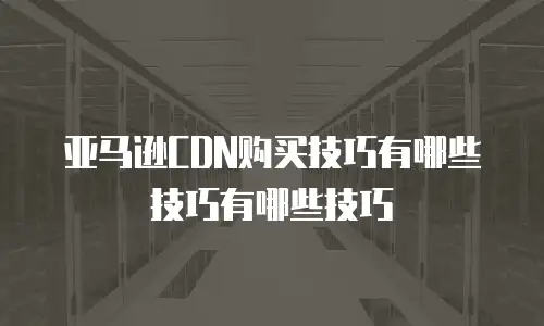 亚马逊CDN购买技巧有哪些技巧有哪些技巧