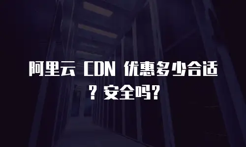 阿里云 CDN 优惠多少合适？安全吗？