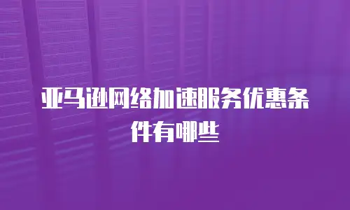 亚马逊网络加速服务优惠条件有哪些