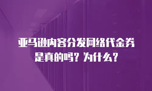 亚马逊内容分发网络代金券是真的吗？为什么？