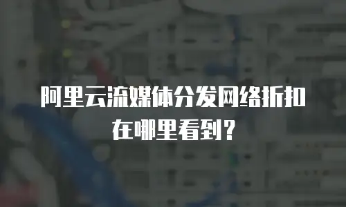 阿里云流媒体分发网络折扣在哪里看到？