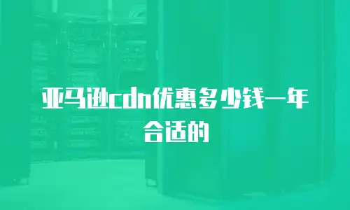 亚马逊cdn优惠多少钱一年合适的