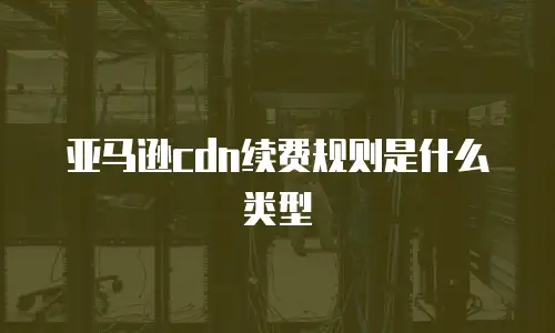 亚马逊cdn续费规则是什么类型