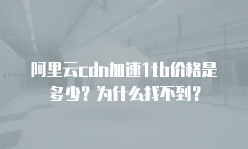 阿里云cdn加速1tb价格是多少？为什么找不到？