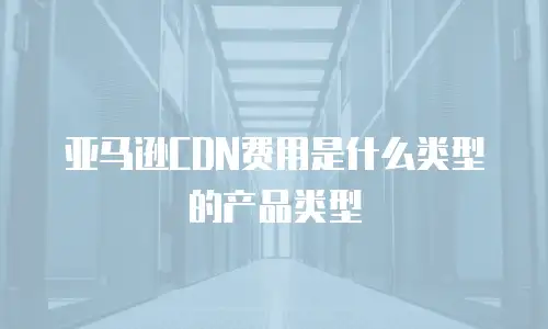 亚马逊CDN费用是什么类型的产品类型