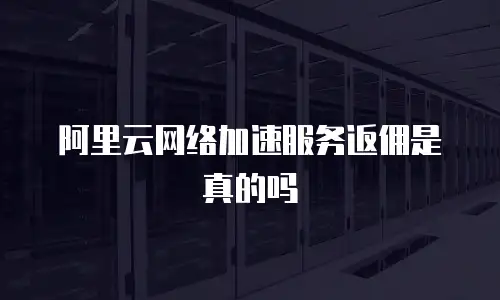 阿里云网络加速服务返佣是真的吗