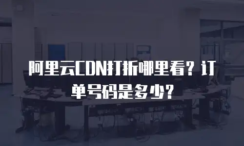 阿里云CDN打折哪里看？订单号码是多少？